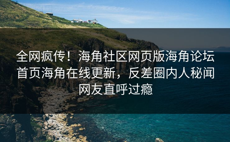 全网疯传！海角社区网页版海角论坛首页海角在线更新，反差圈内人秘闻网友直呼过瘾
