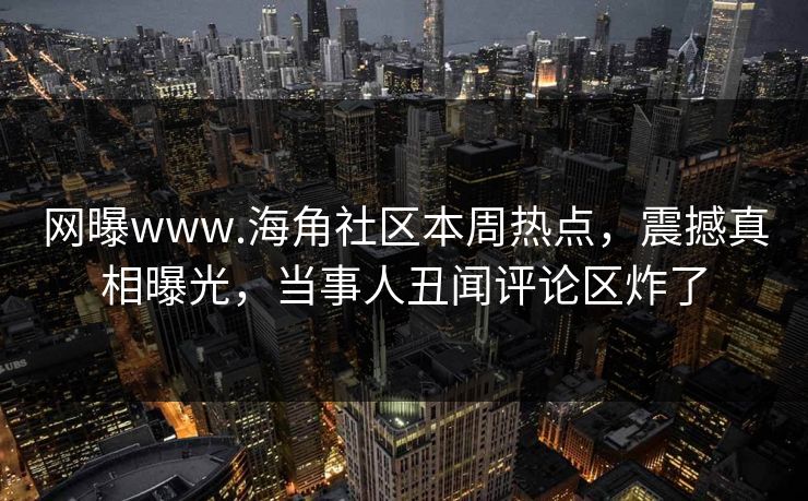 网曝www.海角社区本周热点，震撼真相曝光，当事人丑闻评论区炸了
