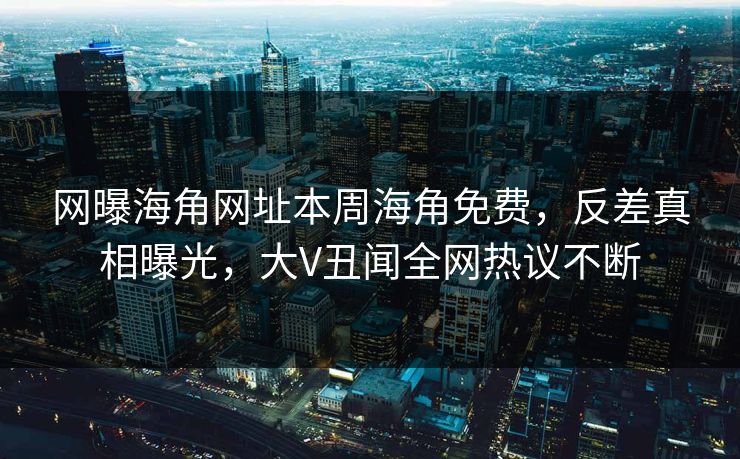 网曝海角网址本周海角免费，反差真相曝光，大V丑闻全网热议不断