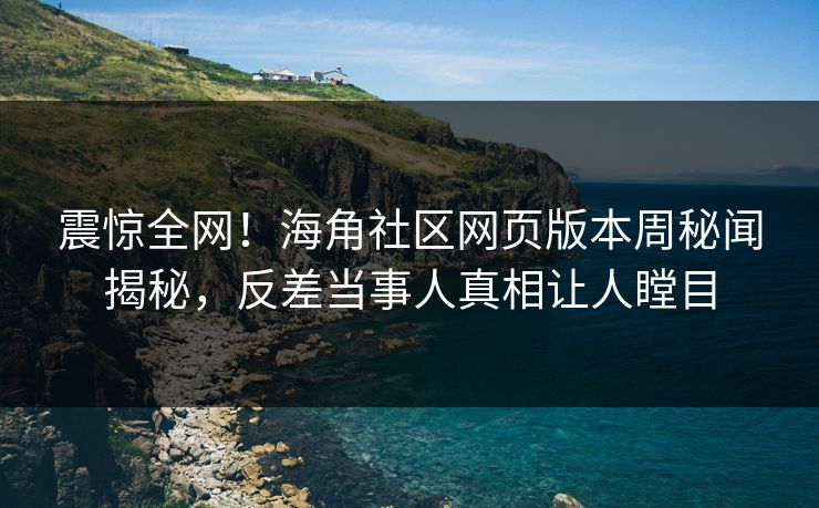 震惊全网！海角社区网页版本周秘闻揭秘，反差当事人真相让人瞠目