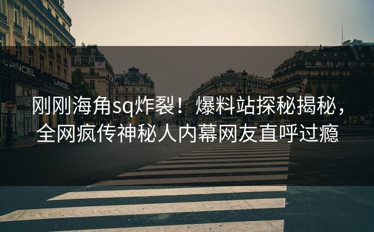 刚刚海角sq炸裂！爆料站探秘揭秘，全网疯传神秘人内幕网友直呼过瘾