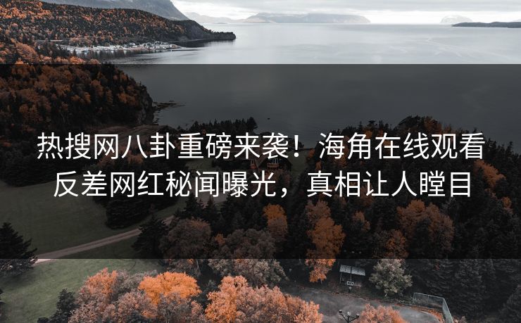 热搜网八卦重磅来袭！海角在线观看反差网红秘闻曝光，真相让人瞠目
