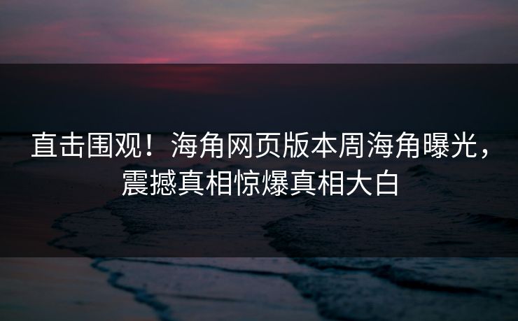直击围观！海角网页版本周海角曝光，震撼真相惊爆真相大白