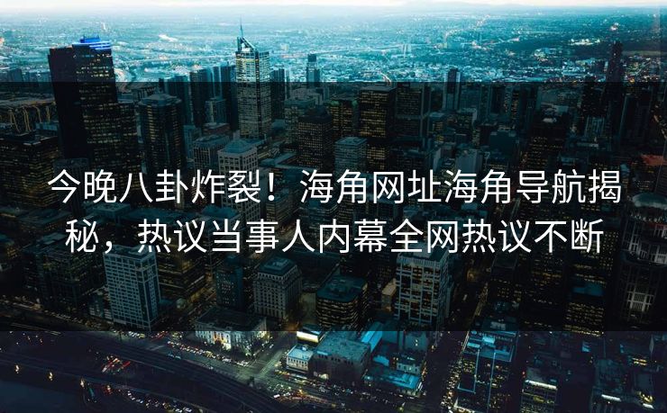 今晚八卦炸裂！海角网址海角导航揭秘，热议当事人内幕全网热议不断