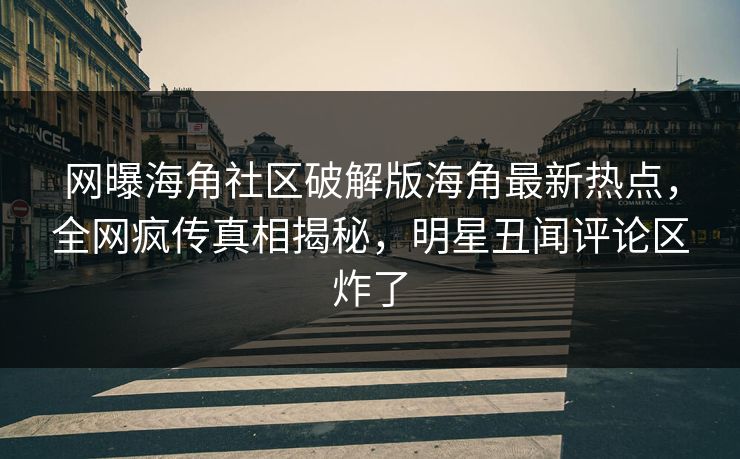 网曝海角社区破解版海角最新热点，全网疯传真相揭秘，明星丑闻评论区炸了