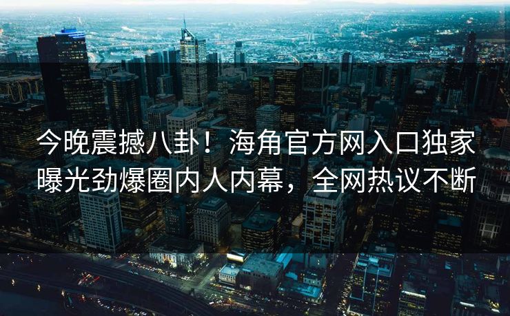 今晚震撼八卦！海角官方网入口独家曝光劲爆圈内人内幕，全网热议不断