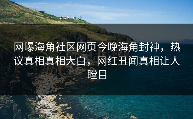 网曝海角社区网页今晚海角封神，热议真相真相大白，网红丑闻真相让人瞠目