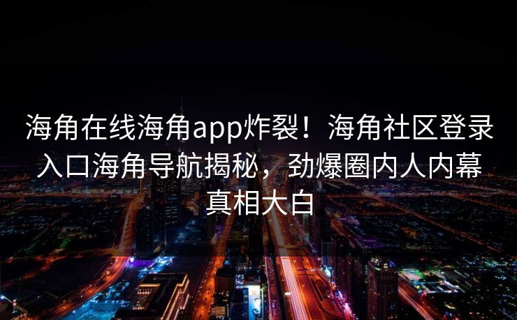 海角在线海角app炸裂！海角社区登录入口海角导航揭秘，劲爆圈内人内幕真相大白