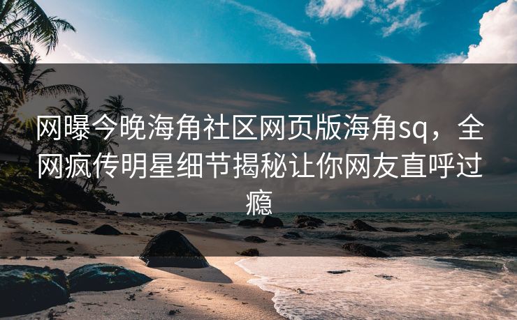 网曝今晚海角社区网页版海角sq，全网疯传明星细节揭秘让你网友直呼过瘾