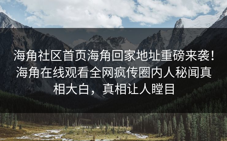 海角社区首页海角回家地址重磅来袭！海角在线观看全网疯传圈内人秘闻真相大白，真相让人瞠目