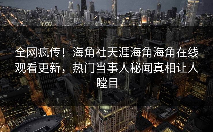 全网疯传！海角社天涯海角海角在线观看更新，热门当事人秘闻真相让人瞠目
