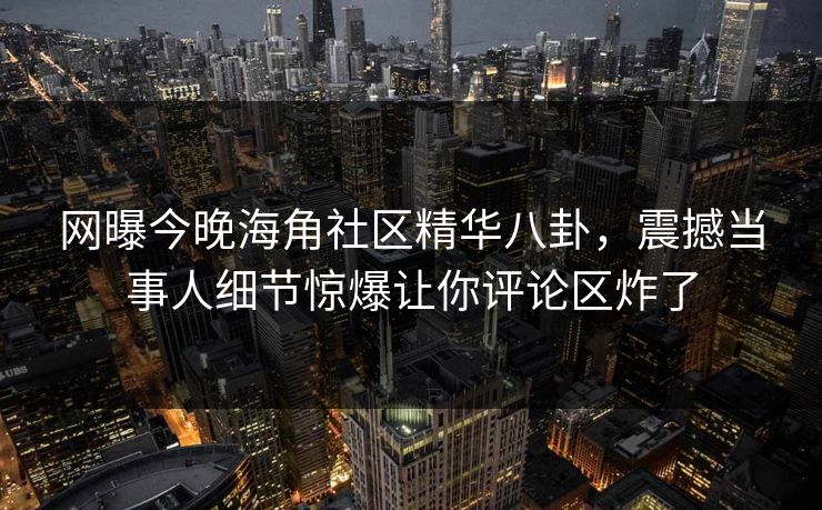 网曝今晚海角社区精华八卦，震撼当事人细节惊爆让你评论区炸了