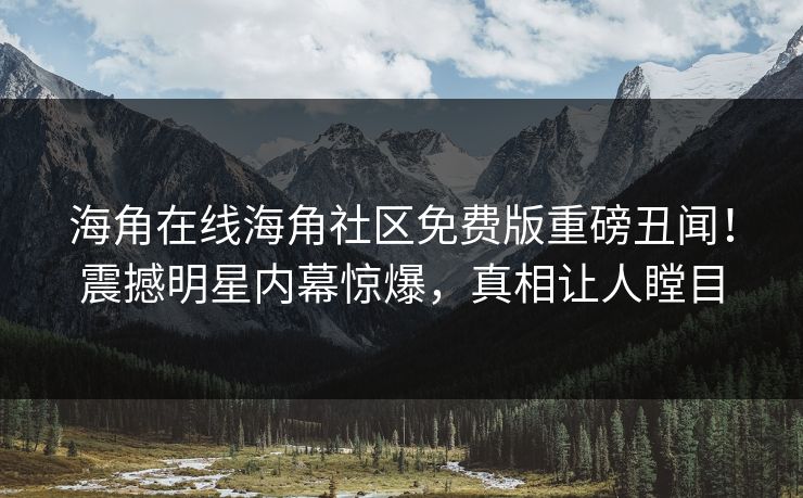 海角在线海角社区免费版重磅丑闻！震撼明星内幕惊爆，真相让人瞠目