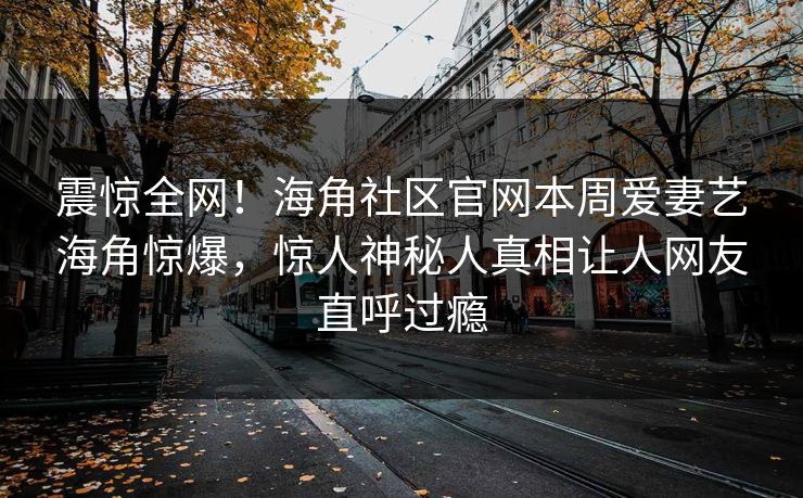 震惊全网！海角社区官网本周爱妻艺海角惊爆，惊人神秘人真相让人网友直呼过瘾