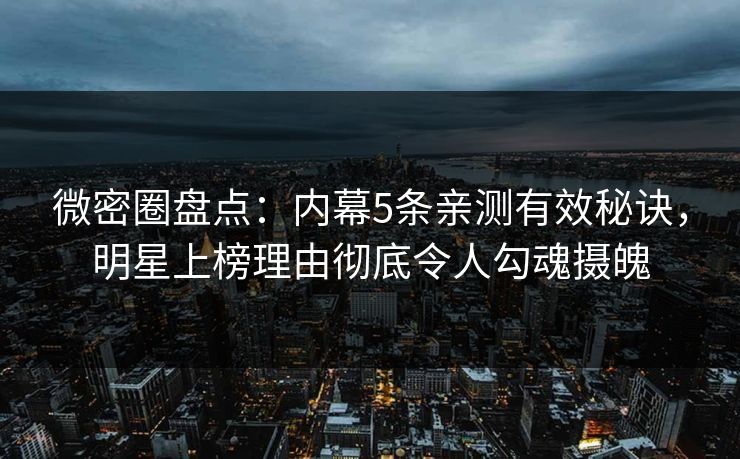 微密圈盘点：内幕5条亲测有效秘诀，明星上榜理由彻底令人勾魂摄魄