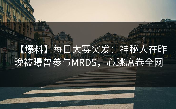 【爆料】每日大赛突发：神秘人在昨晚被曝曾参与MRDS，心跳席卷全网