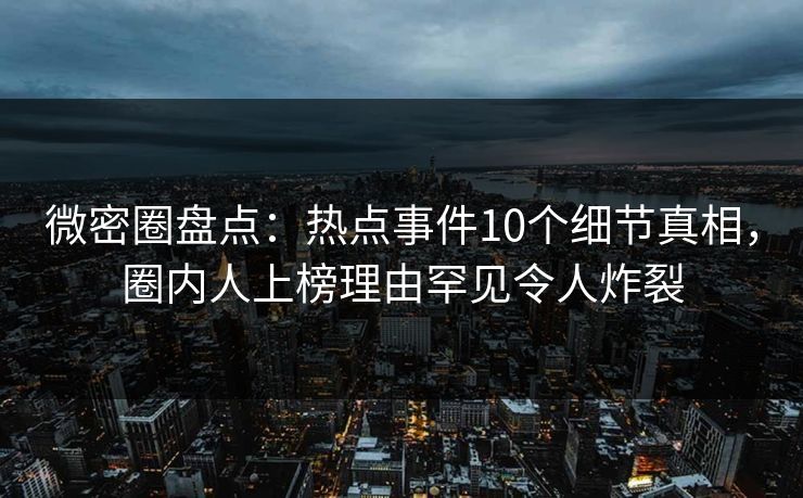 微密圈盘点：热点事件10个细节真相，圈内人上榜理由罕见令人炸裂