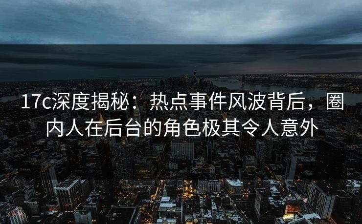 17c深度揭秘：热点事件风波背后，圈内人在后台的角色极其令人意外