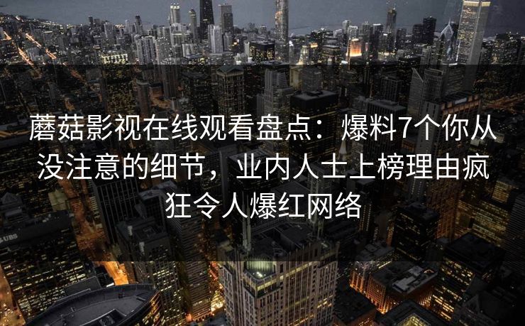 蘑菇影视在线观看盘点：爆料7个你从没注意的细节，业内人士上榜理由疯狂令人爆红网络