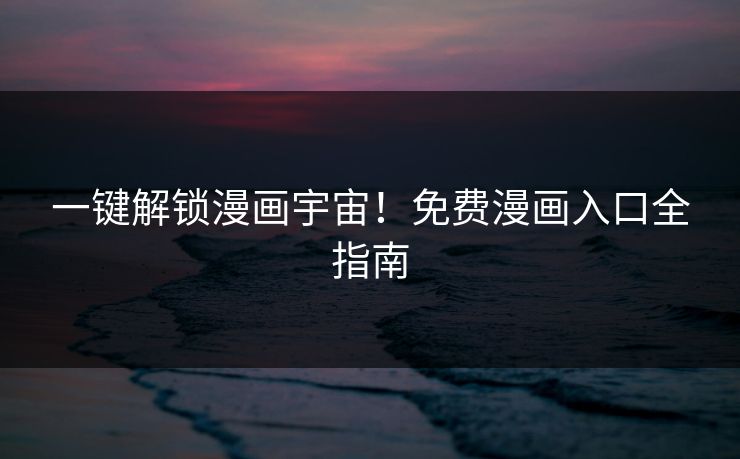 一键解锁漫画宇宙!免费漫画入口全指南 一键解锁漫画宇宙!免费漫画入口全指南