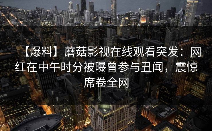 【爆料】蘑菇影视在线观看突发：网红在中午时分被曝曾参与丑闻，震惊席卷全网