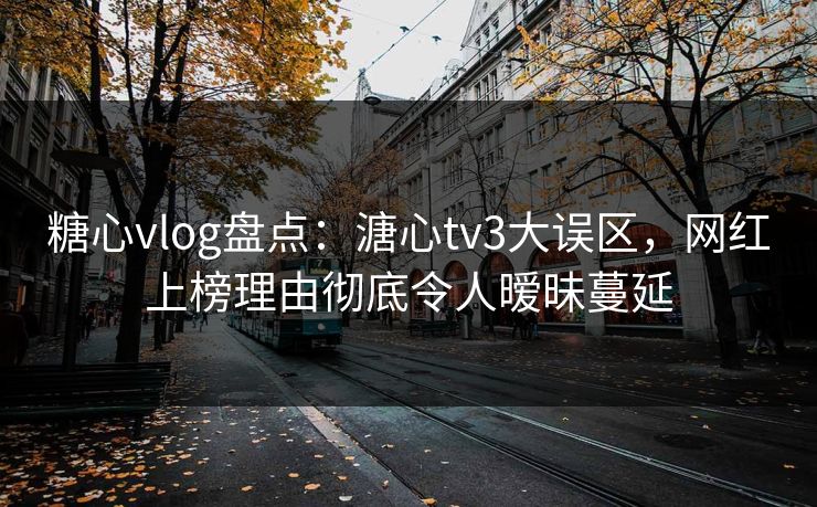 糖心vlog盘点：溏心tv3大误区，网红上榜理由彻底令人暧昧蔓延