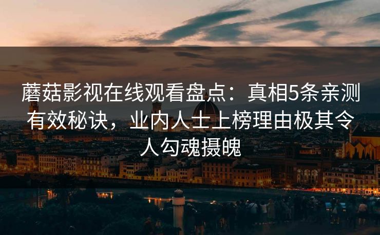 蘑菇影视在线观看盘点：真相5条亲测有效秘诀，业内人士上榜理由极其令人勾魂摄魄