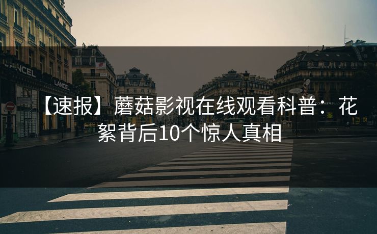 【速报】蘑菇影视在线观看科普：花絮背后10个惊人真相