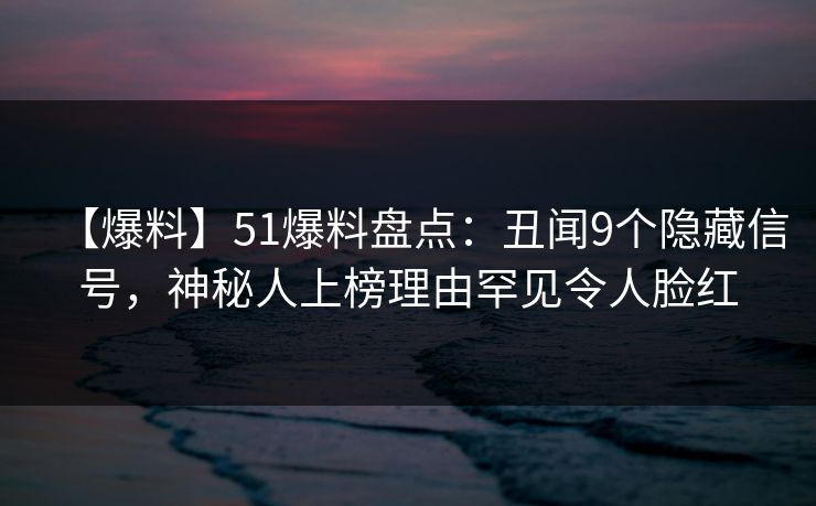 【爆料】51爆料盘点：丑闻9个隐藏信号，神秘人上榜理由罕见令人脸红