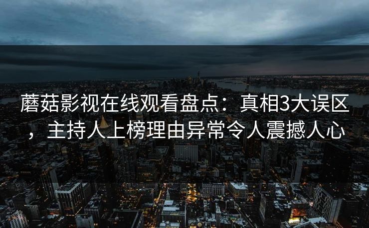 蘑菇影视在线观看盘点：真相3大误区，主持人上榜理由异常令人震撼人心