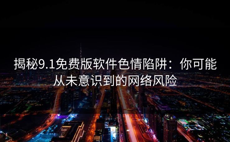揭秘9.1免费版软件色情陷阱：你可能从未意识到的网络风险