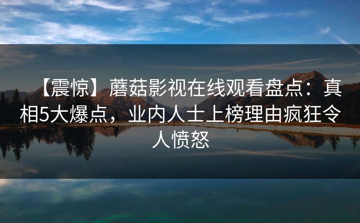 【震惊】蘑菇影视在线观看盘点：真相5大爆点，业内人士上榜理由疯狂令人愤怒
