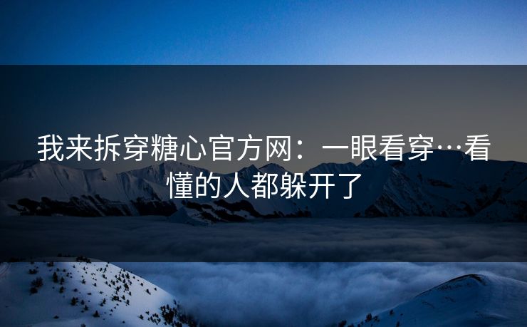 我来拆穿糖心官方网：一眼看穿…看懂的人都躲开了