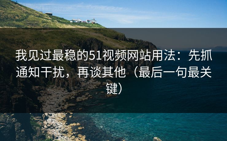 我见过最稳的51视频网站用法：先抓通知干扰，再谈其他（最后一句最关键）