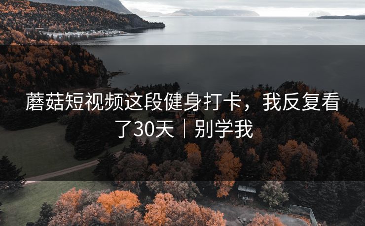 蘑菇短视频这段健身打卡，我反复看了30天｜别学我