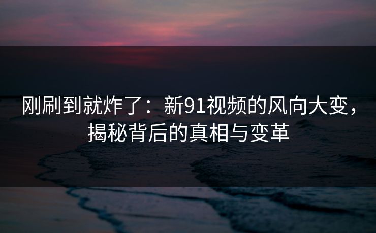 刚刷到就炸了:新91视频的风向大变,揭秘背后的真相与变革 刚刷到就炸了:新91视频的风向大变,揭秘背后的真相与变革