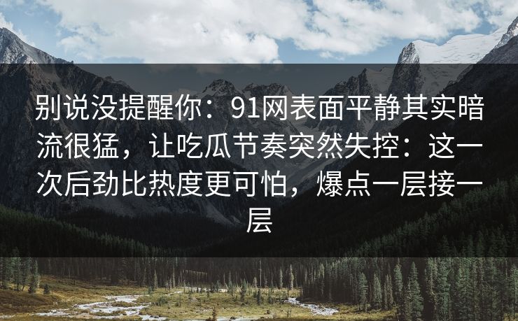 别说没提醒你：91网表面平静其实暗流很猛，让吃瓜节奏突然失控：这一次后劲比热度更可怕，爆点一层接一层